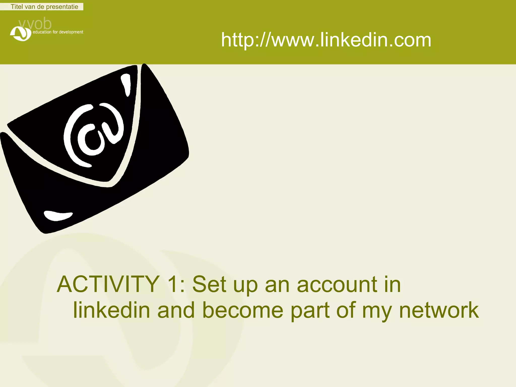 http://www.linkedin.com ACTIVITY 1: Set up an account in linkedin and become part of my network