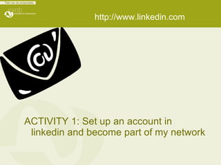 http://www.linkedin.com ACTIVITY 1: Set up an account in linkedin and become part of my network 