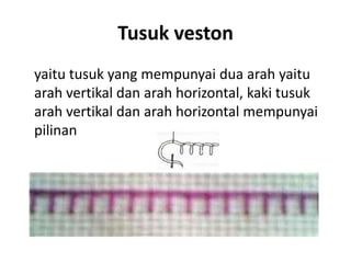 Tusuk veston
yaitu tusuk yang mempunyai dua arah yaitu
arah vertikal dan arah horizontal, kaki tusuk
arah vertikal dan arah horizontal mempunyai
pilinan
 