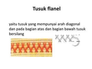 Tusuk flanel

yaitu tusuk yang mempunyai arah diagonal
dan pada bagian atas dan bagian bawah tusuk
bersilang
 