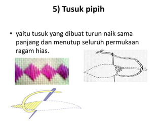 5) Tusuk pipih

• yaitu tusuk yang dibuat turun naik sama
  panjang dan menutup seluruh permukaan
  ragam hias.
 