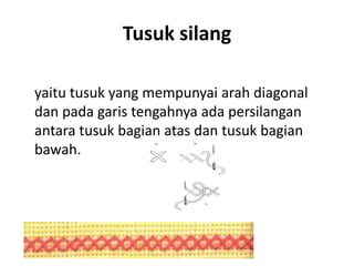 Tusuk silang

yaitu tusuk yang mempunyai arah diagonal
dan pada garis tengahnya ada persilangan
antara tusuk bagian atas dan tusuk bagian
bawah.
 