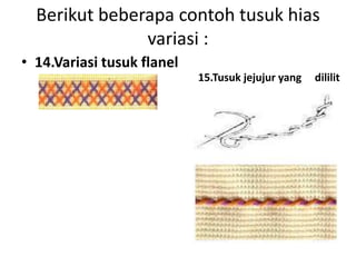 Berikut beberapa contoh tusuk hias
               variasi :
• 14.Variasi tusuk flanel
                            15.Tusuk jejujur yang   dililit
 