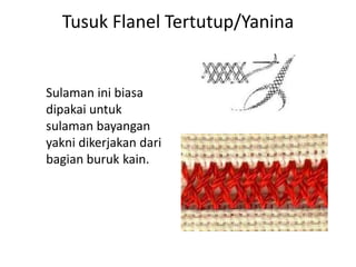 Tusuk Flanel Tertutup/Yanina


Sulaman ini biasa
dipakai untuk
sulaman bayangan
yakni dikerjakan dari
bagian buruk kain.
 