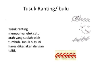 Tusuk Ranting/ bulu
.

    Tusuk ranting
    mempunyai efek satu
    arah yang seolah-olah
    tumbuh. Tusuk hias ini
    harus dikerjakan dengan
    teliti.
 
