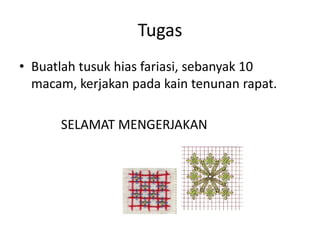 Tugas
• Buatlah tusuk hias fariasi, sebanyak 10
  macam, kerjakan pada kain tenunan rapat.

      SELAMAT MENGERJAKAN
 
