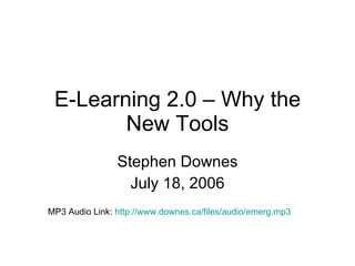 E-Learning 2.0 – Why the New Tools Stephen Downes July 18, 2006 MP3 Audio Link:  http://www.downes.ca/files/audio/emerg.mp3   