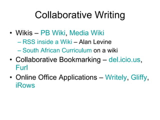 Collaborative Writing Wikis –  PB Wiki ,  Media Wiki RSS inside a Wiki  – Alan Levine South African Curriculum  on a wiki Collaborative Bookmarking –  del.icio.us ,  Furl Online Office Applications –  Writely ,  Gliffy ,  iRows 