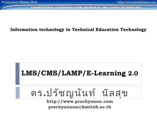 Information technology in Technical Education Technology




    LMS/CMS/LAMP/E-Learning 2.0

        ดร.ปรัช ญนัน ท์ นิล สุข
              http://www.prachyanun.com
               prachyanunn@kmitnb.ac.th
 