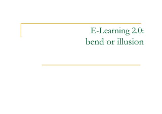 E-Learning 2.0:
bend or illusion
 