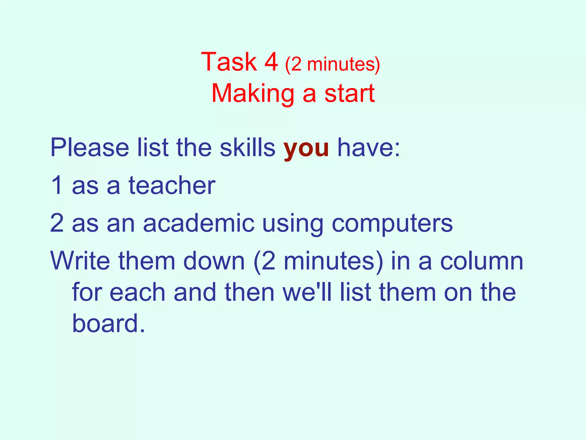 Task 4  (2 minutes)  Making a start Please list the skills  you  have: 1 as a teacher 2 as an academic using computers  Write them down (2 minutes) in a column for each and then we'll list them on the board.  
