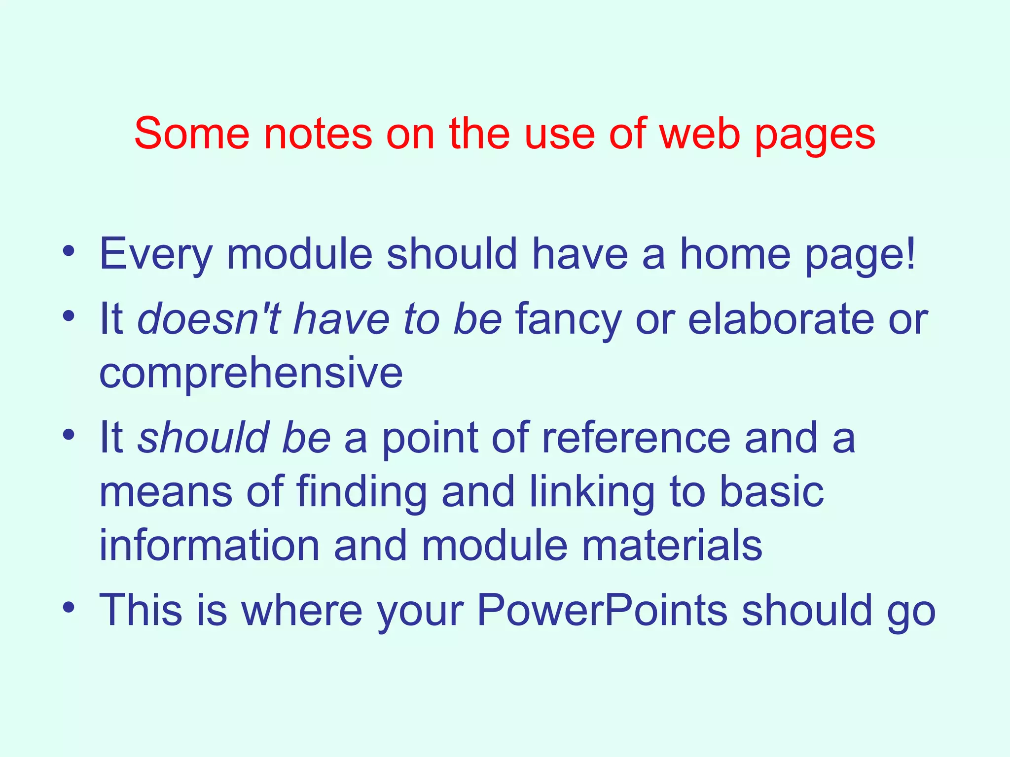 Some notes on the use of web pages Every module should have a home page! It  doesn't have to be  fancy or elaborate or comprehensive It  should be  a point of reference and a means of finding and linking to basic information and module materials This is where your PowerPoints should go 