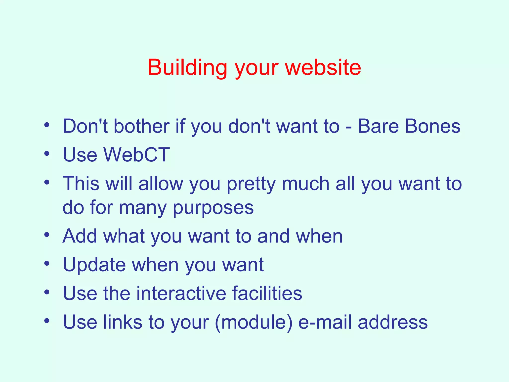 Building your website Don't bother if you don't want to - Bare Bones Use WebCT This will allow you pretty much all you want to do for many purposes Add what you want to and when Update when you want Use the interactive facilities Use links to your (module) e-mail address 