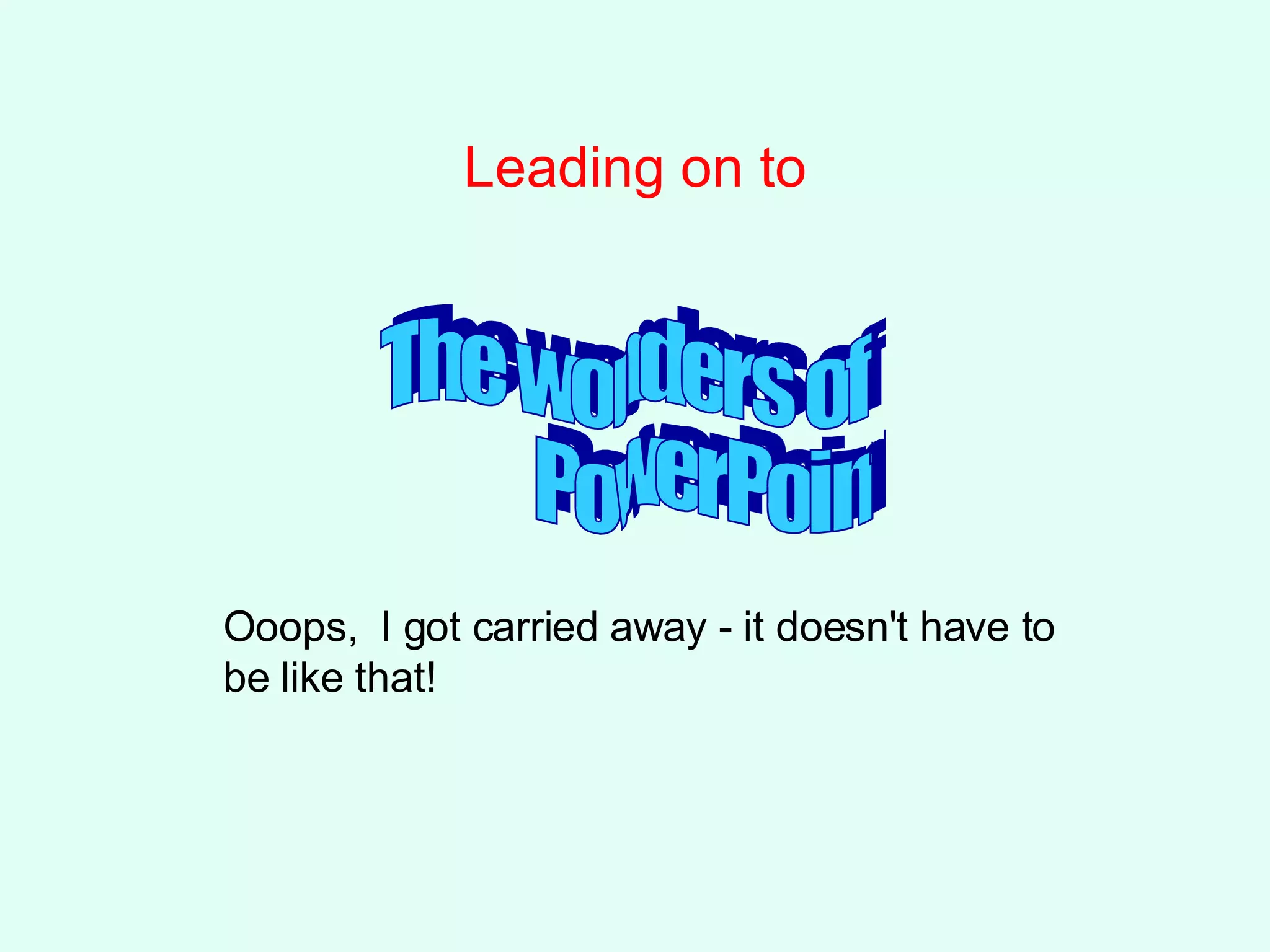 Leading on to The wonders of PowerPoint Ooops,  I got carried away - it doesn't have to be like that! 