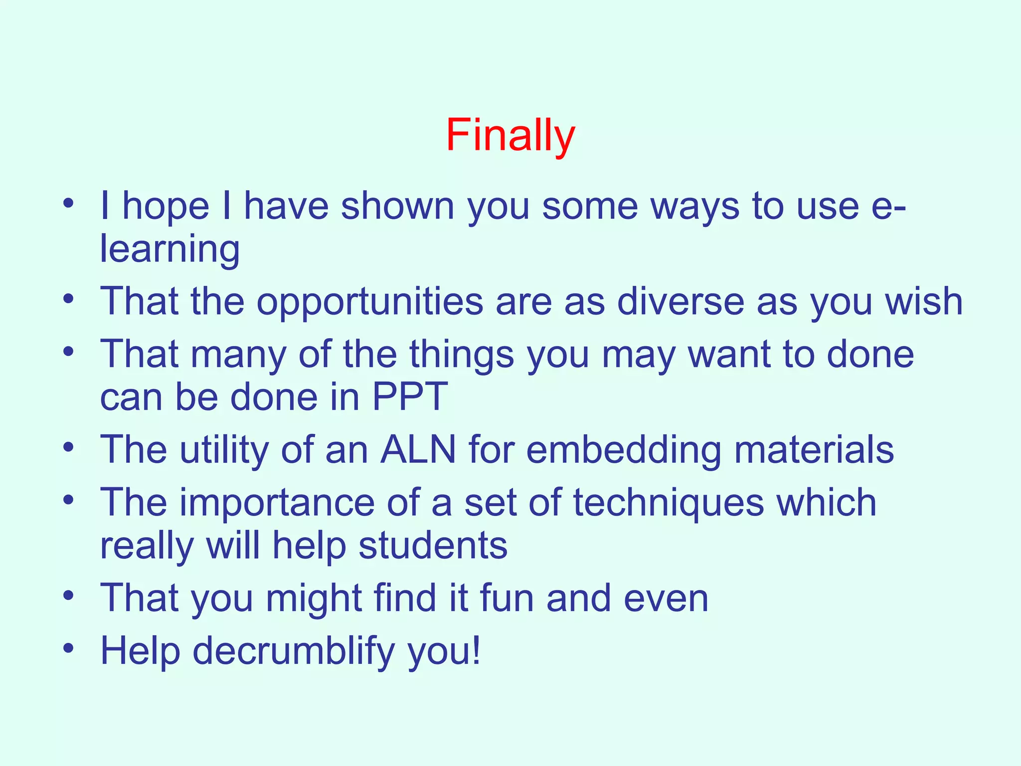 Finally I hope I have shown you some ways to use e-learning That the opportunities are as diverse as you wish That many of the things you may want to done can be done in PPT  The utility of an ALN for embedding materials The importance of a set of techniques which really will help students That you might find it fun and even Help decrumblify you! 