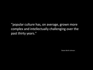 “ popular culture has, on average, grown more complex and intellectually challenging over the past thirty years." Steven Berlin Johnson 