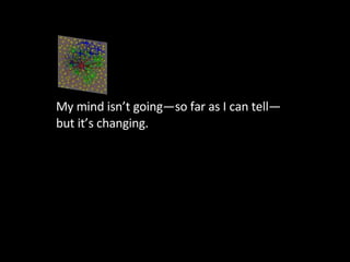 My mind isn’t going—so far as I can tell—but it’s changing.  