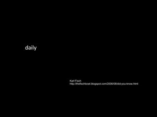 daily . Karl Fisch http://thefischbowl.blogspot.com/2006/08/did-you-know.html 