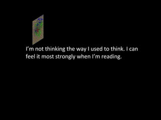 I’m not thinking the way I used to think. I can feel it most strongly when I’m reading.  