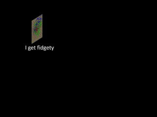 I get fidgety  