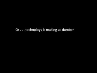 Or . . . technology is making us dumber 