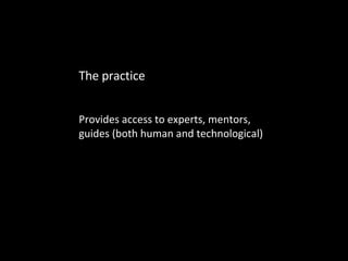 Provides access to experts, mentors, guides (both human and technological) The practice 