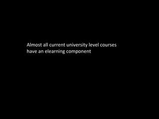 Almost all current university level courses have an elearning component 