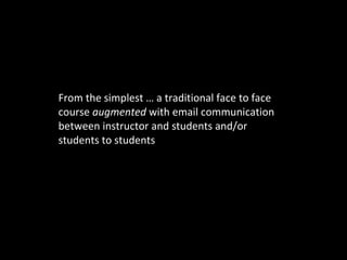 From the simplest … a traditional face to face course  augmented  with email communication between instructor and students and/or students to students 