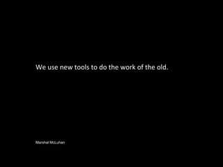 We use new tools to do the work of the old. Marshal McLuhan 