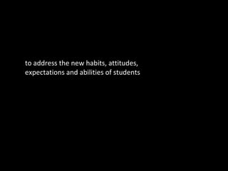to address the new habits, attitudes, expectations and abilities of students 