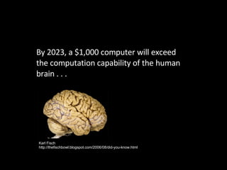 By 2023, a $1,000 computer will exceed the computation capability of the human brain . . . Karl Fisch http://thefischbowl.blogspot.com/2006/08/did-you-know.html 
