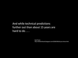 And while technical predictions further out than about 15 years are hard to do . . . Karl Fisch http://thefischbowl.blogspot.com/2006/08/did-you-know.html 