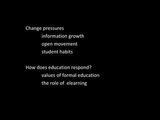 Change pressures  information growth open movement student habits How does education respond?  values of formal education the role of  elearning 