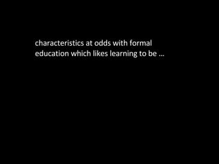 What’s happening? characteristics at odds with formal education which likes learning to be … 