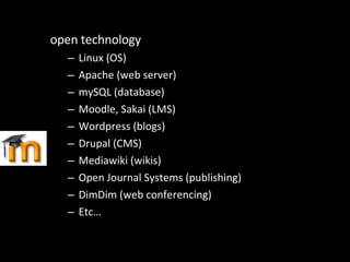 open technology Linux (OS) Apache (web server) mySQL (database) Moodle, Sakai (LMS) Wordpress (blogs) Drupal (CMS) Mediawiki (wikis) Open Journal Systems (publishing) DimDim (web conferencing) Etc… 
