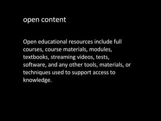 open content Open educational resources include full courses, course materials, modules, textbooks, streaming videos, tests, software, and any other tools, materials, or techniques used to support access to knowledge. 