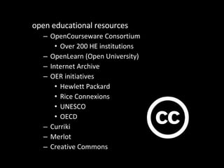open educational resources OpenCourseware Consortium Over 200 HE institutions OpenLearn (Open University) Internet Archive OER initiatives Hewlett Packard Rice Connexions UNESCO OECD Curriki Merlot Creative Commons 