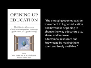 “ the emerging open education movement in higher education and beyond is beginning to change the way educators use, share, and improve educational resources and knowledge by making them open and freely available.” 