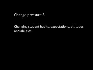 Change pressure 3. Changing student habits, expectations, attitudes and abilities. 