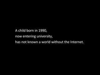 A child born in 1990, now entering university,  has not known a world without the Internet.   