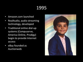 1995 Amazon.com launched RealAudio, audio streaming technology, developed  Traditional online dial-up systems (Compuserve, America Online, Prodigy) begin to provide Internet access  eBay founded as Auctionweb   