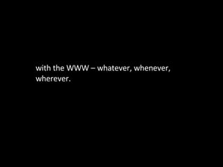 with the WWW – whatever, whenever, wherever. 