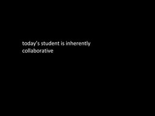 today’s student is inherently collaborative 