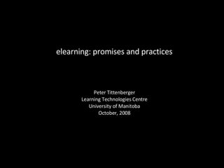 elearning: promises and practices Peter Tittenberger Learning Technologies Centre University of Manitoba October, 2008 