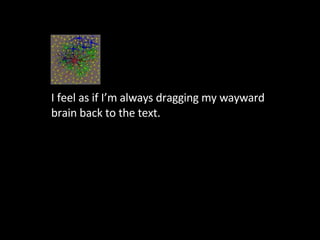 I feel as if I’m always dragging my wayward brain back to the text.  