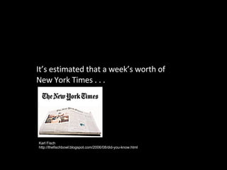 It’s estimated that a week’s worth of New York Times . . . Karl Fisch http://thefischbowl.blogspot.com/2006/08/did-you-kno...