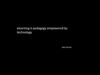 elearning is pedagogy empowered by technology . Mark Nichols , 