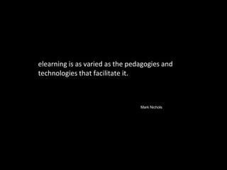 elearning is as varied as the pedagogies and technologies that facilitate it. Mark Nichols , 