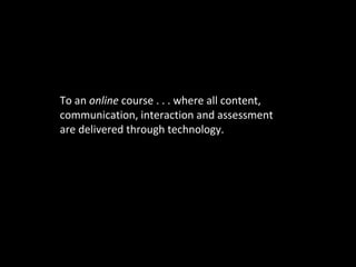 To an  online  course . . . where all content, communication, interaction and assessment are delivered through technology. 
