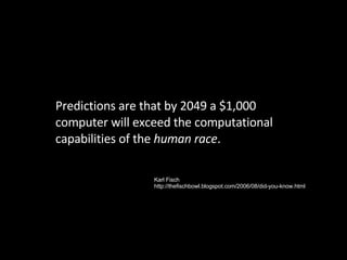Predictions are that by 2049 a $1,000 computer will exceed the computational capabilities of the  human race . Karl Fisch ...